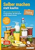 Selber machen statt kaufen – Küche: 137 gesündere Alternativen zu Fertigprodukten, die Geld sparen und die Umwelt schonen